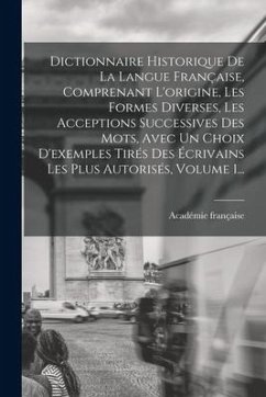 Dictionnaire Historique De La Langue Française, Comprenant L'origine, Les Formes Diverses, Les Acceptions Successives Des Mots, Avec Un Choix D'exempl - Française, Académie