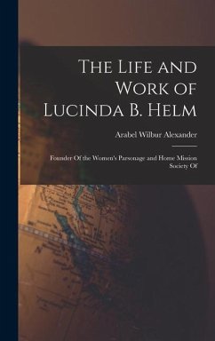 The Life and Work of Lucinda B. Helm: Founder Of the Women's Parsonage and Home Mission Society Of - Alexander, Arabel Wilbur