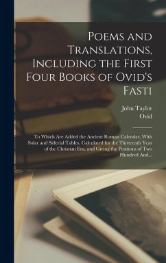 Poems and Translations, Including the First Four Books of Ovid's Fasti; to Which Are Added the Ancient Roman Calendar, With Solar and Siderial Tables, Calculated for the Thirteenth Year of the Christian Era, and Giving the Positions of Two Hundred And... - Taylor, John