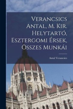 Verancsics Antal, M. Kir. Helytartó, Esztergomi Érsek, Összes Munkái - Verancsics, Antal