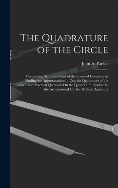 Cover The Quadrature of the Circle: Containing Demonstrations of the Errors of Geometry in Finding the Approximation in Use, the Quadrature of the Circle