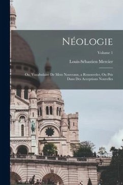 Néologie; ou, Vocabulaire de mots nouveaux, a renouveler, ou pris dans des acceptions nouvelles; Volume 1 - Mercier, Louis-Sébastien