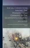 Social Conditions Among The Pennsylvania Germans In The Eighteenth Century: As Revealed In The German Newspapers Published In America