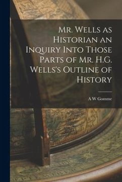 Mr. Wells as Historian an Inquiry Into Those Parts of Mr. H.G. Wells's Outline of History - Gomme, A. W.