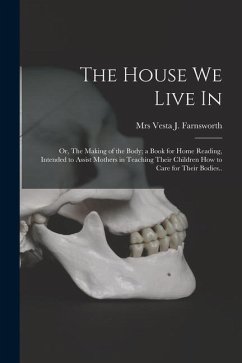 The House We Live in; or, The Making of the Body; a Book for Home Reading, Intended to Assist Mothers in Teaching Their Children How to Care for Their