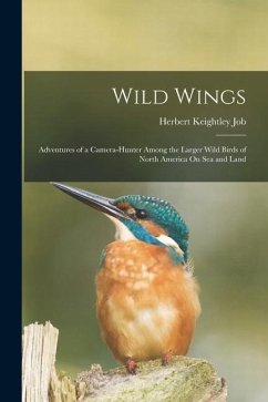 Wild Wings: Adventures of a Camera-Hunter Among the Larger Wild Birds of North America On Sea and Land - Job, Herbert Keightley