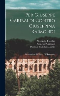 Per Giuseppe Garibaldi Contro Giuseppina Raimondi: Dichiarazione Di Nullità Di Matrimonio - Mancini, Pasquale Stanislao; Garibaldi, Giuseppe; Bussolini, Alessandro