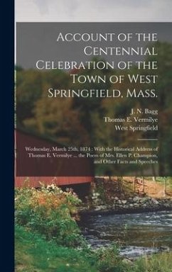 Account of the Centennial Celebration of the Town of West Springfield, Mass.: Wednesday, March 25th, 1874: With the Historical Address of Thomas E. Ve