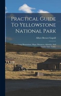 Practical Guide To Yellowstone National Park: Containing Illustrations, Maps, Distances, Altitudes, And Geyser Time Tables - Guptill, Albert Brewer