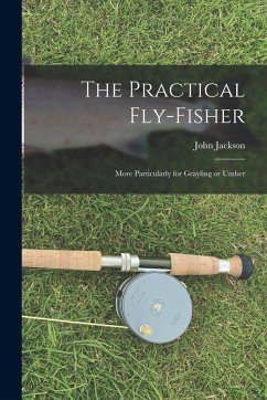 The Practical Fly-fisher; More Particularly for Grayling or Umber - Jackson, John