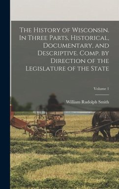 The History of Wisconsin. In Three Parts, Historical, Documentary, and Descriptive. Comp. by Direction of the Legislature of the State; Volume 1 - Smith, William Rudolph