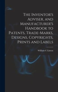 The Inventor's Adviser, and Manufacturer's Handbook to Patents, Trade-marks, Designs, Copyrights, Prints and Labels - Linton, William C.