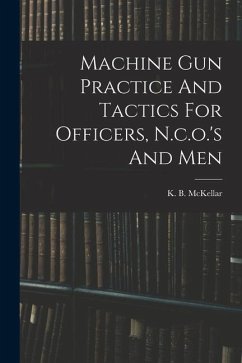 Machine Gun Practice And Tactics For Officers, N.c.o.'s And Men - McKellar, K. B.