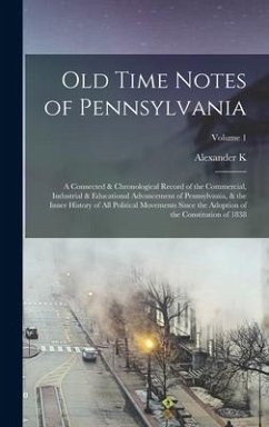 Old Time Notes of Pennsylvania; a Connected & Chronological Record of the Commercial, Industrial & Educational Advancement of Pennsylvania, & the Inner History of all Political Movements Since the Adoption of the Constitution of 1838; Volume 1 - McClure, Alexander K