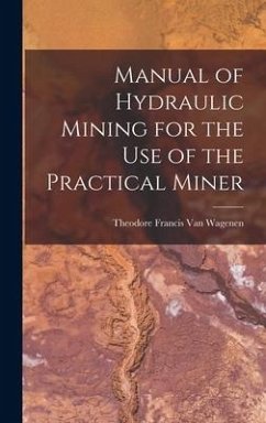 Manual of Hydraulic Mining for the Use of the Practical Miner - Francis Van Wagenen, Theodore