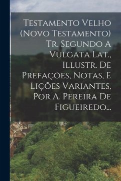 Testamento Velho (novo Testamento) Tr. Segundo A Vulgata Lat., Illustr. De Prefações, Notas, E Lições Variantes, Por A. Pereira De Figueiredo... - Anonymous