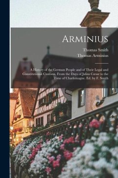 Arminius: A History of the German People and of Their Legal and Constitutional Customs, From the Days of Julius Cæsar to the Tim - Smith, Thomas; Arminius, Thomas