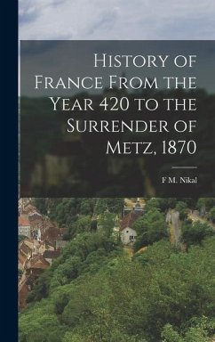 History of France From the Year 420 to the Surrender of Metz, 1870 - Nikal, F. M.