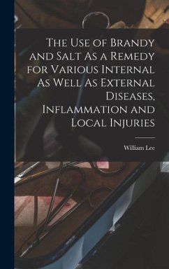 The Use of Brandy and Salt As a Remedy for Various Internal As Well As External Diseases, Inflammation and Local Injuries - Lee, William