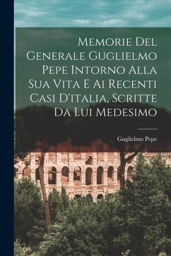 Memorie Del Generale Guglielmo Pepe Intorno Alla Sua Vita E Ai Recenti Casi D'italia, Scritte Da Lui Medesimo - Pepe, Guglielmo