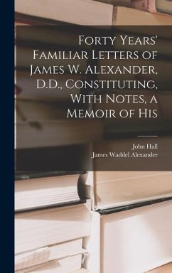 Forty Years' Familiar Letters of James W. Alexander, D.D., Constituting, With Notes, a Memoir of His - Alexander, James Waddel; Hall, John