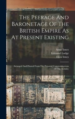 The Peerage And Baronetage Of The British Empire As At Present Existing: Arranged And Printed From The Personal Communications Of The Nobility - Lodge, Edmund; Innes, Anne; Innes, Eliza