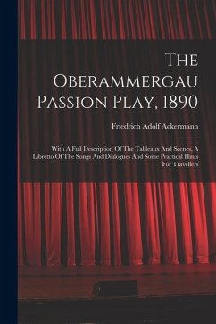 The Oberammergau Passion Play, 1890: With A Full Description Of The Tableaux And Scenes, A Libretto Of The Songs And Dialogues And Some Practical Hint - Ackermann, Friedrich Adolf