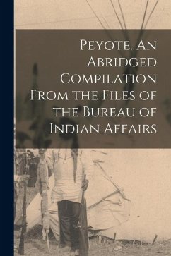 Peyote. An Abridged Compilation From the Files of the Bureau of Indian Affairs - Anonymous