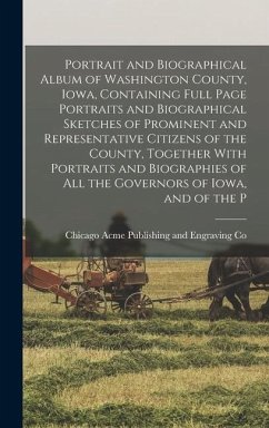 Portrait and Biographical Album of Washington County, Iowa, Containing Full Page Portraits and Biographical Sketches of Prominent and Representative Citizens of the County, Together With Portraits and Biographies of all the Governors of Iowa, and of the P - Acme Publishing and Engraving Co, Ch