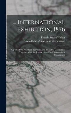 ... International Exhibition, 1876: Reports of the President, Secretary, and Executive Committee. Together With the Journal of the Final Session of th - Walker, Francis Amasa