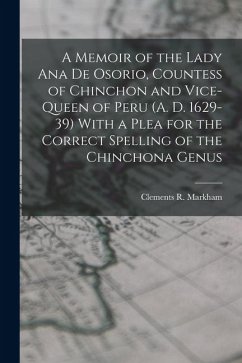 A Memoir of the Lady Ana de Osorio, Countess of Chinchon and Vice-queen of Peru (A. D. 1629-39) With a Plea for the Correct Spelling of the Chinchona Genus Cover A Memoir of the Lady Ana de Osorio, Countess of Chinchon and Vice-queen of Peru (A. D. 1629-39) With a Plea for the Correct Spelling of the Chinchona Genus