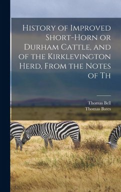 History of Improved Short-horn or Durham Cattle, and of the Kirklevington Herd, From the Notes of Th - Bates, Thomas; Bell, Thomas