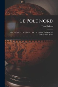 Le Pole Nord; Ou, Voyages Et Découvertes Dans Les Régions Arctiques Aux Xviiie Et Xixe Siècles - Lebrun, Henri