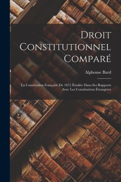 Droit Constitutionnel Comparé: La Constitution Française De 1875 Étudiée Dans Ses Rapports Avec Les Constitutions Étrangères - Bard, Alphonse