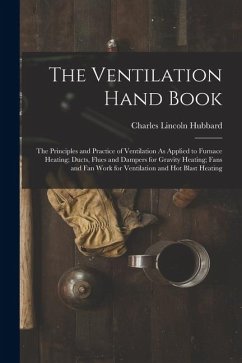 The Ventilation Hand Book: The Principles and Practice of Ventilation As Applied to Furnace Heating; Ducts, Flues and Dampers for Gravity Heating - Hubbard, Charles Lincoln