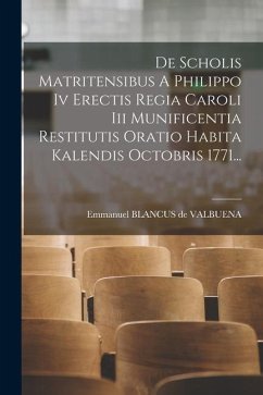 De Scholis Matritensibus A Philippo Iv Erectis Regia Caroli Iii Munificentia Restitutis Oratio Habita Kalendis Octobris 1771...