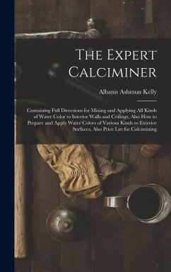 The Expert Calciminer: Containing Full Directions for Mixing and Applying All Kinds of Water Color to Interior Walls and Ceilings, Also How t - Kelly, Albanis Ashmun