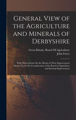 General View of the Agriculture and Minerals of Derbyshire: With Observations On the Means of Their Improvement Drawn Up for the Consideration of the - Farey, John