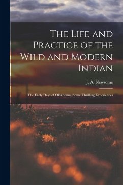 Cover The Life and Practice of the Wild and Modern Indian; the Early Days of Oklahoma, Some Thrilling Experiences