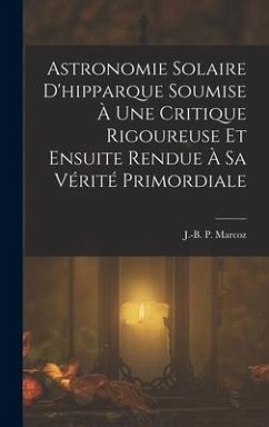 Astronomie Solaire D'hipparque Soumise À Une Critique Rigoureuse Et Ensuite Rendue À Sa Vérité Primordiale - Marcoz, J. -B P.