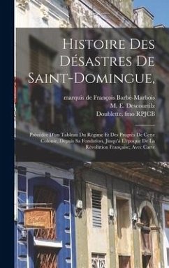 Histoire Des Désastres De Saint-domingue,: Précédée D'un Tableau Du Régime Et Des Progrès De Cette Colonie, Depuis Sa Fondation, Jusqu'à L'époque De L - Rpjcb, Doublette Fmo