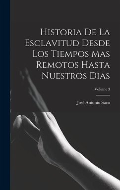 Historia De La Esclavitud Desde Los Tiempos Mas Remotos Hasta Nuestros Dias; Volume 3 - Saco, José Antonio