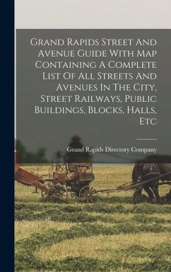 Grand Rapids Street And Avenue Guide With Map Containing A Complete List Of All Streets And Avenues In The City, Street Railways, Public Buildings, Blocks, Halls, Etc