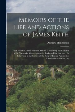 Memoirs of the Life and Actions of James Keith: Field-Marshal, in the Prussian Armies. Containing His Conduct in the Muscovite Wars Against the Turks - Henderson, Andrew