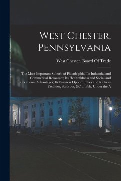 Cover West Chester, Pennsylvania: The Most Important Suburb of Philadelphia. Its Industrial and Commercial Resources; Its Healthfulness and Social and E
