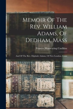 Cover Memoir Of The Rev. William Adams, Of Dedham, Mass: And Of The Rev. Eliphalet Adams, Of New London, Conn