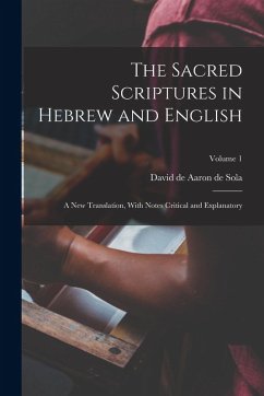 The Sacred Scriptures in Hebrew and English: A new Translation, With Notes Critical and Explanatory; Volume 1 - Sola, David De Aaron De