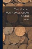 The Young Mathematician's Guide: Being a Plain and Easy Introduction to the Mathematicks. in Five Parts. Viz