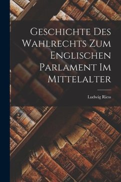 Geschichte des Wahlrechts zum Englischen Parlament im Mittelalter - Riess, Ludwig