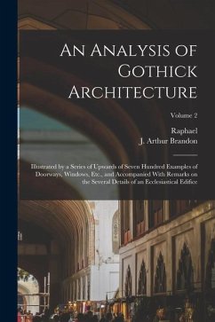 An Analysis of Gothick Architecture: Illustrated by a Series of Upwards of Seven Hundred Examples of Doorways, Windows, Etc., and Accompanied With Rem - Brandon, Raphael